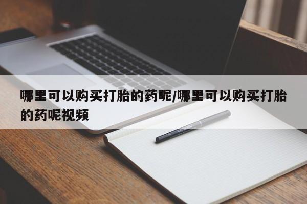 怀孕大月份能不能用米非司酮哪里可以购买打胎的药呢/哪里可以购买打胎的药呢视频