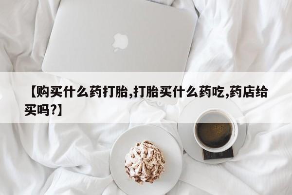 怀孕大月份能不能用米非司酮【购买什么药打胎,打胎买什么药吃,药店给买吗?】