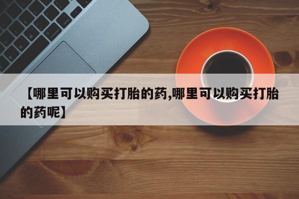 怀孕大月份能不能用米非司酮【哪里可以购买打胎的药,哪里可以购买打胎的药呢】