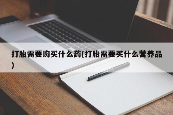 怀孕大月份能不能用米非司酮打胎需要购买什么药(打胎需要买什么营养品)