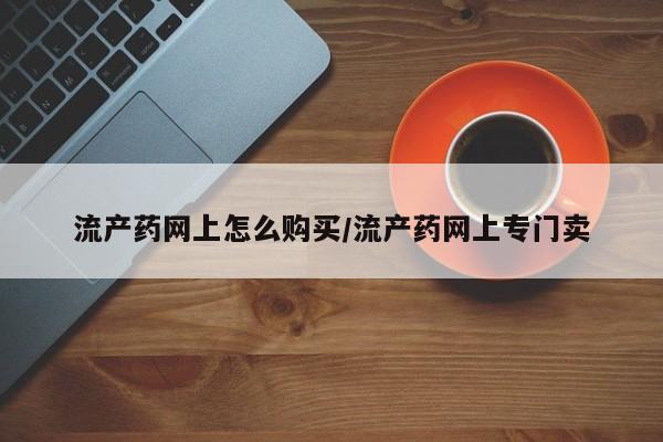 怀孕大月份能不能用米非司酮流产药网上怎么购买/流产药网上专门卖