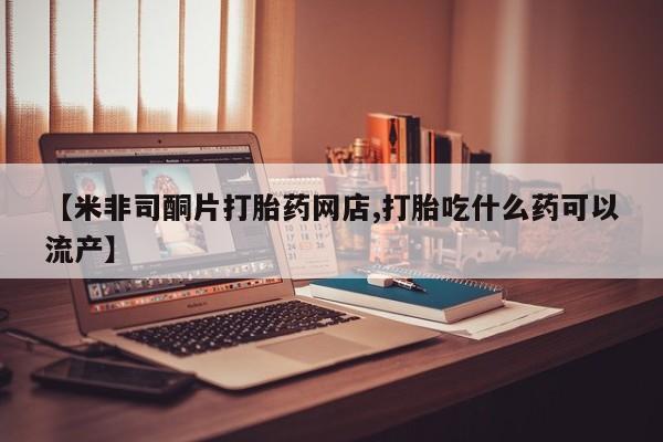 怀孕大月份能不能用米非司酮【米非司酮片打胎药网店,打胎吃什么药可以流产】