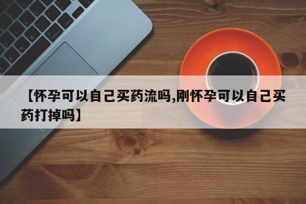 怀孕大月份能不能用米非司酮【怀孕可以自己买药流吗,刚怀孕可以自己买药打掉吗】