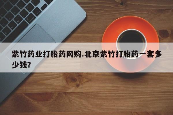 怀孕大月份能不能用米非司酮紫竹药业打胎药网购.北京紫竹打胎药一套多少钱？