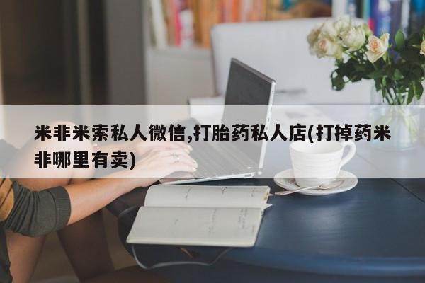 怀孕大月份能不能用米非司酮米非米索私人微信,打胎药私人店(打掉药米非哪里有卖)